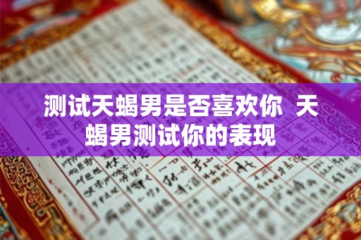 测试天蝎男是否喜欢你  天蝎男测试你的表现