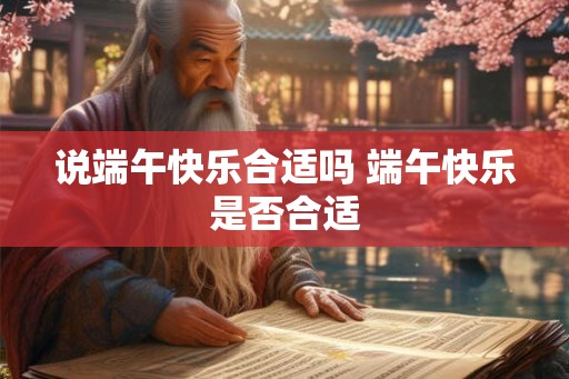 说端午快乐合适吗 端午快乐是否合适