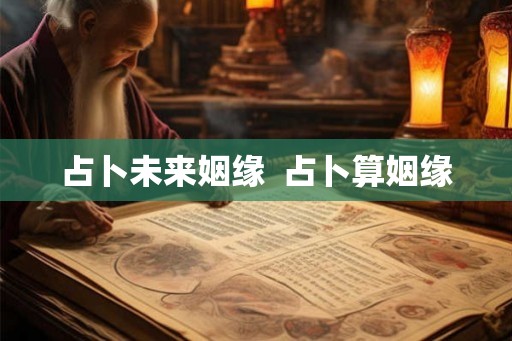 占卜未来姻缘  占卜算姻缘