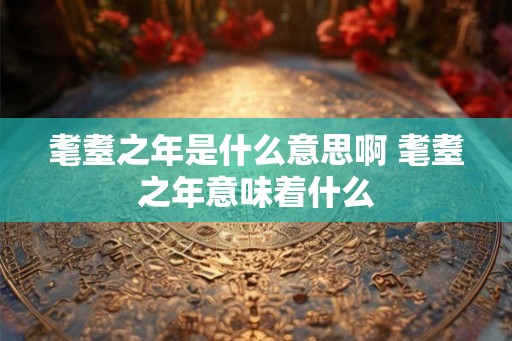 耄耋之年是什么意思啊 耄耋之年意味着什么