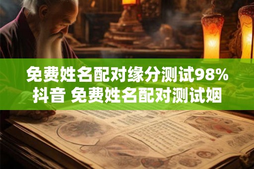 免费姓名配对缘分测试98%抖音 免费姓名配对测试姻缘