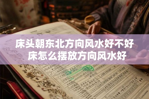 床头朝东北方向风水好不好  床怎么摆放方向风水好