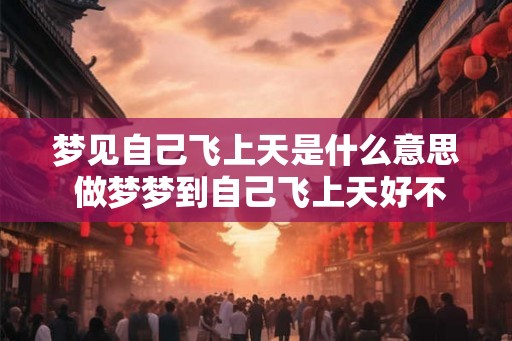 梦见自己飞上天是什么意思 做梦梦到自己飞上天好不好