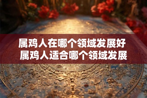 属鸡人在哪个领域发展好 属鸡人适合哪个领域发展