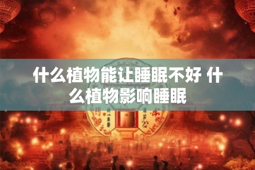 什么植物能让睡眠不好 什么植物影响睡眠