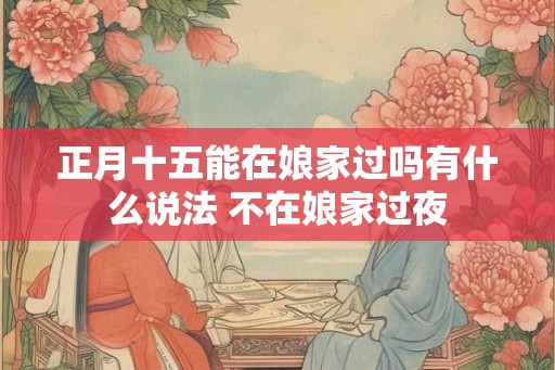 正月十五能在娘家过吗有什么说法 不在娘家过夜 正月十五能在娘家过吗有什么说法 不在娘家过夜