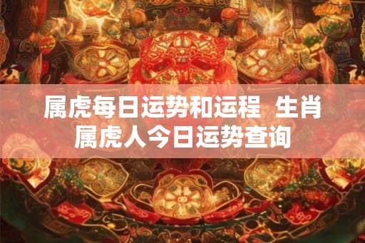 属虎每日运势和运程  生肖属虎人今日运势查询