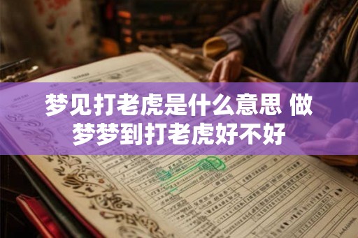 梦见打老虎是什么意思 做梦梦到打老虎好不好 梦见打老虎是什么意思 做梦梦到打老虎好不好