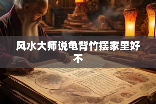 风水大师说龟背竹摆家里好不