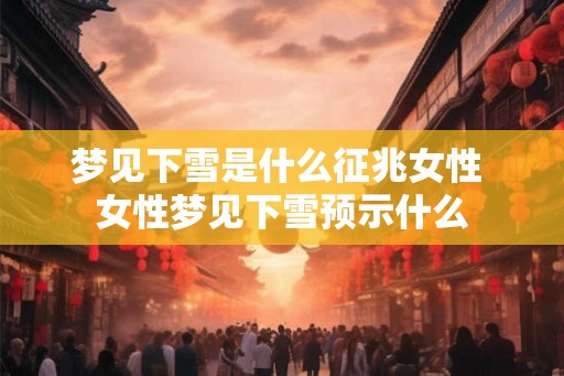 梦见下雪是什么征兆女性 女性梦见下雪预示什么