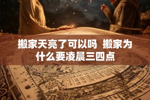 搬家天亮了可以吗 搬家为什么要凌晨三四点 搬家天亮了可以吗 搬家为什么要凌晨三四点
