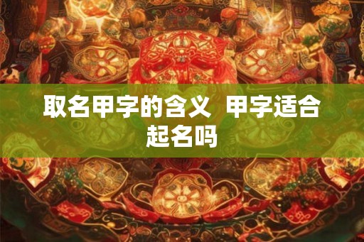 取名甲字的含义  甲字适合起名吗