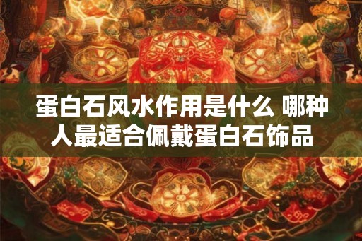 蛋白石风水作用是什么 哪种人最适合佩戴蛋白石饰品