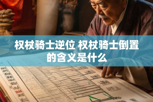 权杖骑士逆位 权杖骑士倒置的含义是什么