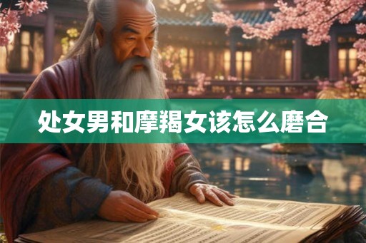 处女男和摩羯女该怎么磨合