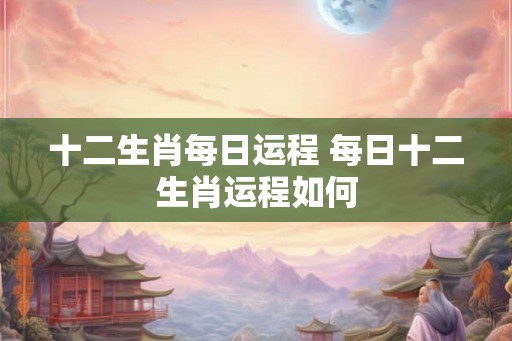 十二生肖每日运程 每日十二生肖运程如何
