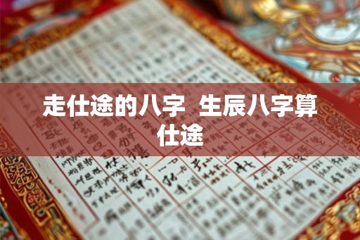走仕途的八字  生辰八字算仕途