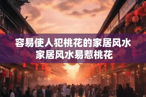容易使人犯桃花的家居风水 家居风水易惹桃花