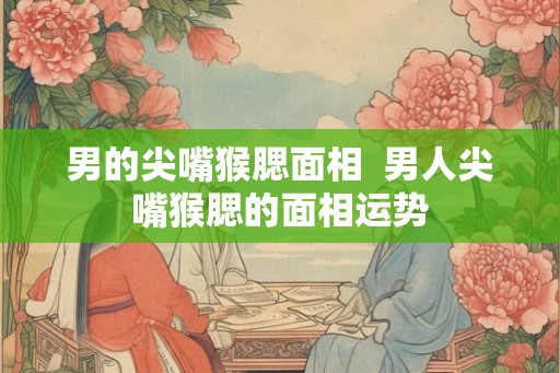 男的尖嘴猴腮面相  男人尖嘴猴腮的面相运势