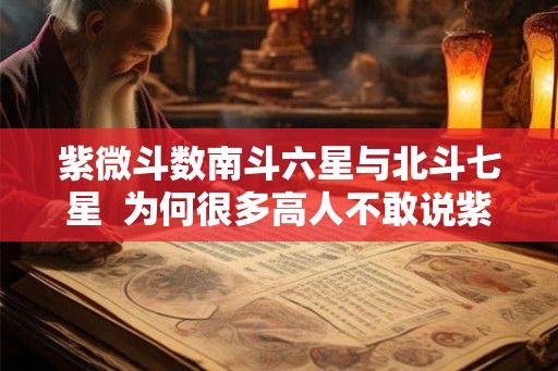 紫微斗数南斗六星与北斗七星 为何很多高人不敢说紫微星 紫微斗数南斗六星与北斗七星 为何很多高人不敢说紫微星