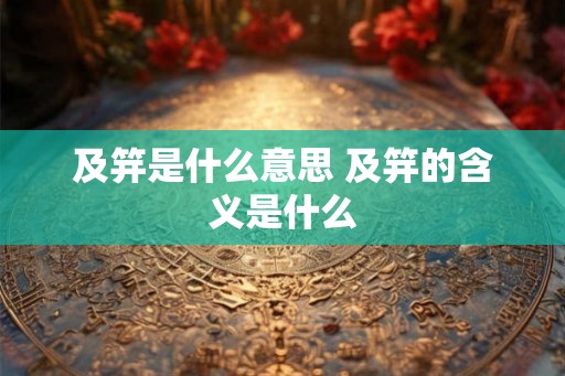 及笄是什么意思 及笄的含义是什么 及笄是什么意思 及笄的含义是什么