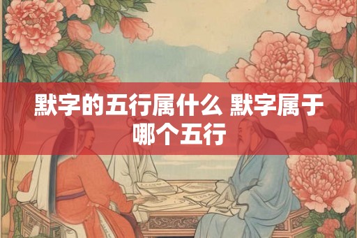 默字的五行属什么 默字属于哪个五行