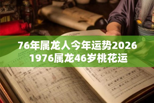 76年属龙人今年运势2026 1976属龙46岁桃花运