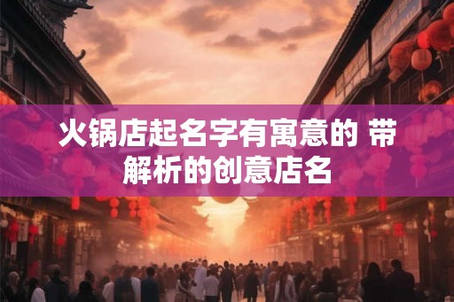 火锅店起名字有寓意的 带解析的创意店名 火锅店起名字有寓意的 带解析的创意店名