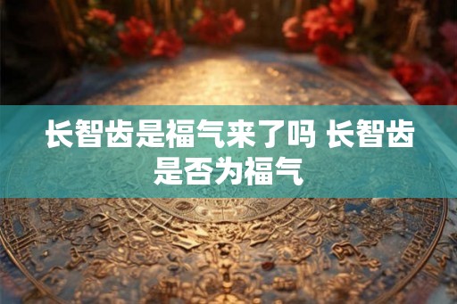 长智齿是福气来了吗 长智齿是否为福气
