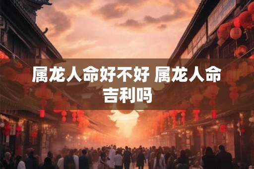 属龙人命好不好 属龙人命吉利吗