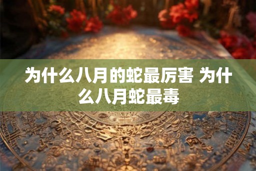 为什么八月的蛇最厉害 为什么八月蛇最毒 为什么八月的蛇最厉害 为什么八月蛇最毒