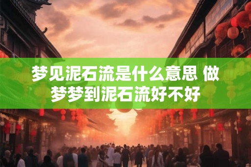 梦见泥石流是什么意思 做梦梦到泥石流好不好