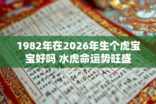 1982年在2026年生个虎宝宝好吗 水虎命运势旺盛