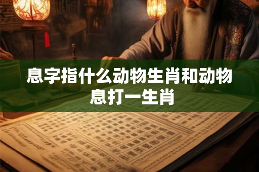 息字指什么动物生肖和动物 息打一生肖 息字指什么动物生肖和动物 息打一生肖