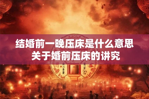 结婚前一晚压床是什么意思 关于婚前压床的讲究