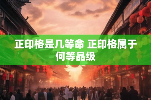 正印格是几等命 正印格属于何等品级