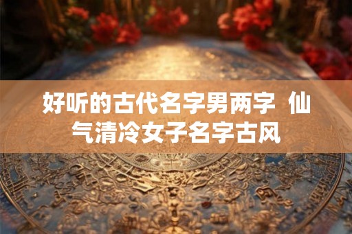好听的古代名字男两字  仙气清冷女子名字古风