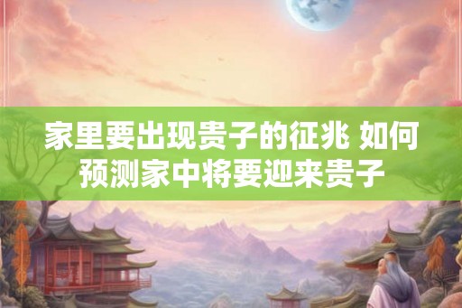 家里要出现贵子的征兆 如何预测家中将要迎来贵子 家里要出现贵子的征兆 如何预测家中将要迎来贵子