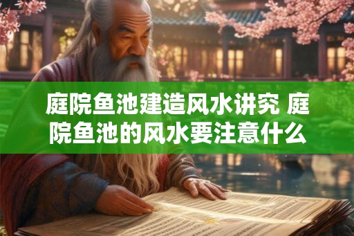 庭院鱼池建造风水讲究 庭院鱼池的风水要注意什么 庭院鱼池建造风水讲究 庭院鱼池的风水要注意什么