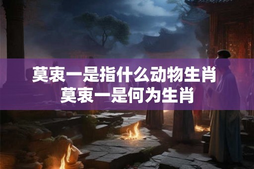 莫衷一是指什么动物生肖 莫衷一是何为生肖 莫衷一是指什么动物生肖 莫衷一是何为生肖