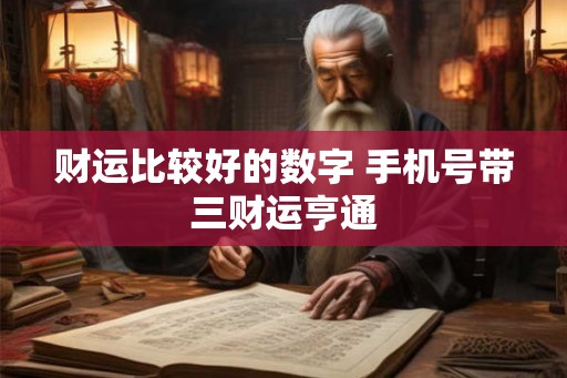 财运比较好的数字 手机号带三财运亨通 财运比较好的数字 手机号带三财运亨通