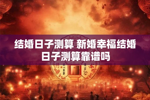 结婚日子测算 新婚幸福结婚日子测算靠谱吗 结婚日子测算 新婚幸福结婚日子测算靠谱吗