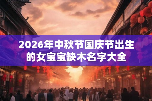 2026年中秋节国庆节出生的女宝宝缺木名字大全 2026年中秋节国庆节出生的女宝宝缺木名字大全