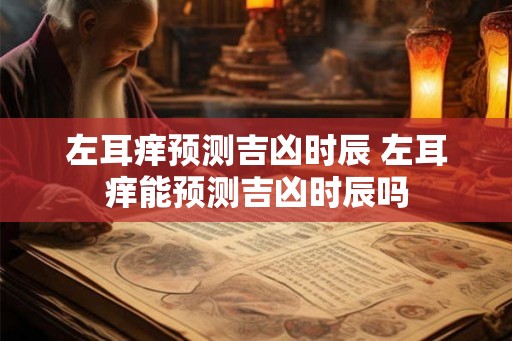 左耳痒预测吉凶时辰 左耳痒能预测吉凶时辰吗 左耳痒预测吉凶时辰 左耳痒能预测吉凶时辰吗