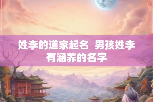 姓李的道家起名  男孩姓李有涵养的名字