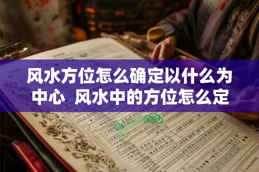 风水方位怎么确定以什么为中心 风水中的方位怎么定 风水方位怎么确定以什么为中心 风水中的方位怎么定