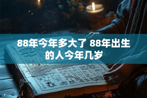 88年今年多大了 88年出生的人今年几岁