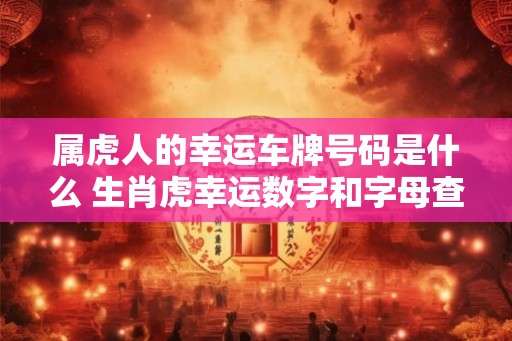 属虎人的幸运车牌号码是什么 生肖虎幸运数字和字母查询 属虎人的幸运车牌号码是什么 生肖虎幸运数字和字母查询