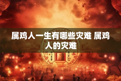 属鸡人一生有哪些灾难 属鸡人的灾难