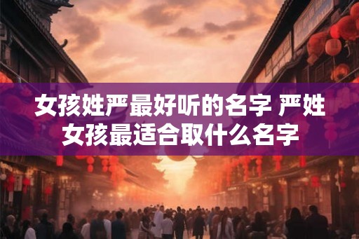 女孩姓严最好听的名字 严姓女孩最适合取什么名字